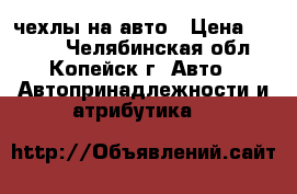 чехлы на авто › Цена ­ 1 500 - Челябинская обл., Копейск г. Авто » Автопринадлежности и атрибутика   